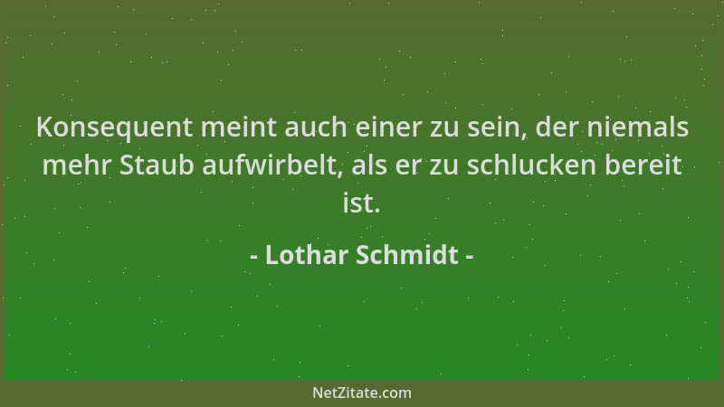 Lothar Schmidt - Konsequent meint auch einer zu sein, der niemals mehr Staub aufwirbelt, als er zu schlucken bereit ist....