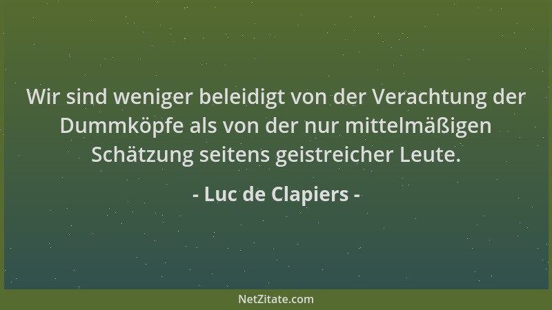 Luc de Clapiers - Wir sind weniger beleidigt von der Verachtung der Dummköpfe als von der nur mittelmäßigen Schätzung seite...