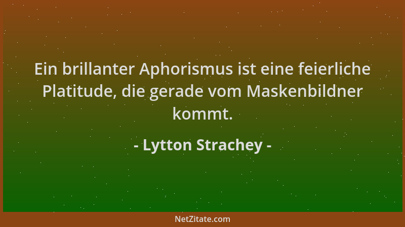 Lytton Strachey - Ein brillanter Aphorismus ist eine feierliche Platitude, die gerade vom Maskenbildner kommt....