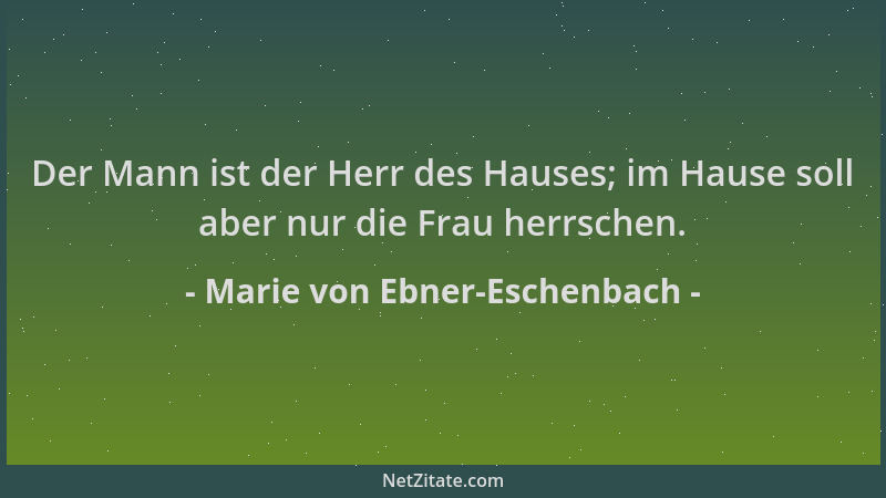 Marie von Ebner-Eschenbach - Der Mann ist der Herr des Hauses; im Hause soll aber nur die Frau herrschen....