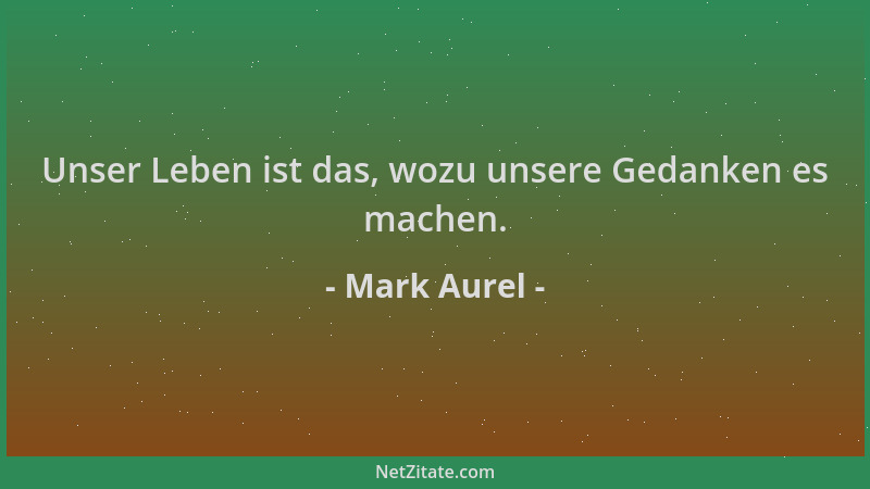 Mark Aurel - Unser Leben ist das, wozu unsere Gedanken es machen....