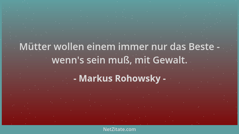 Markus Rohowsky - Mütter wollen einem immer nur das Beste - wenn 's sein muß, mit Gewalt....