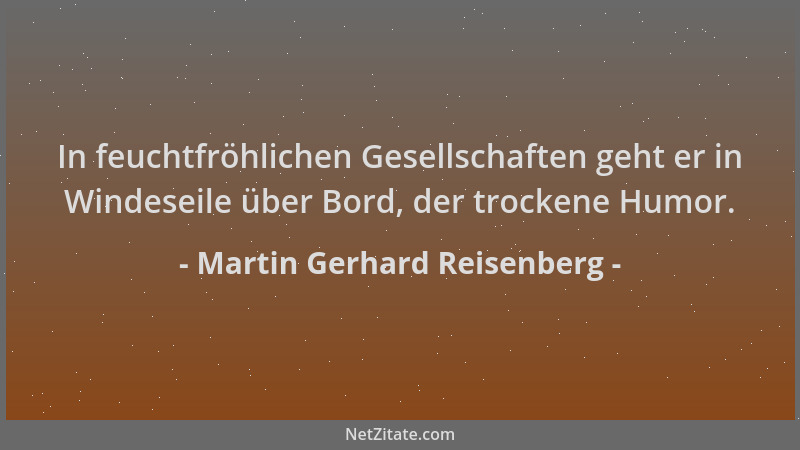 Martin Gerhard Reisenberg - In feuchtfröhlichen Gesellschaften geht er in Windeseile über Bord, der trockene Humor....