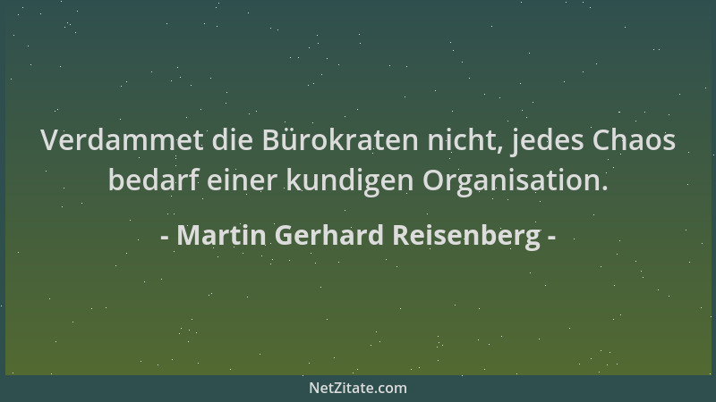 Martin Gerhard Reisenberg - Verdammet die Bürokraten nicht, jedes Chaos bedarf einer kundigen Organisation....