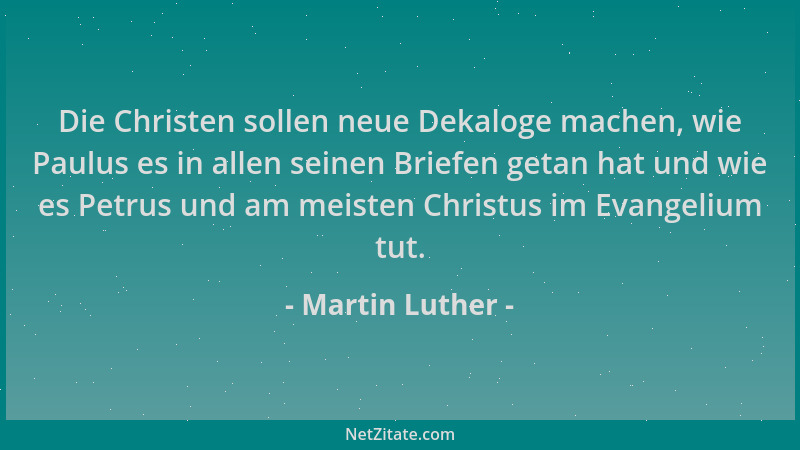 Martin Luther - Die Christen sollen neue Dekaloge machen, wie Paulus es in allen seinen Briefen getan hat und wie es Petrus...