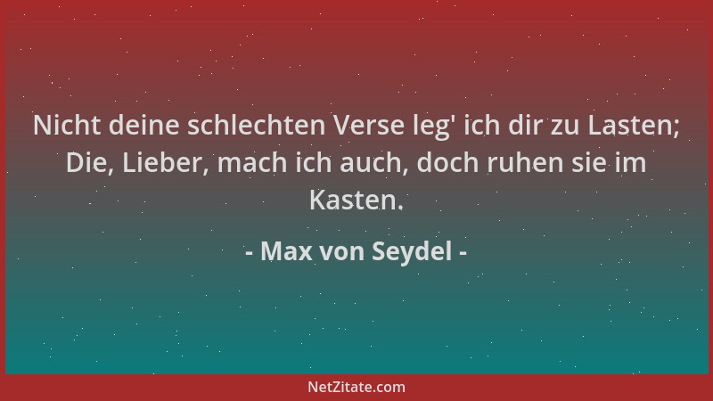 Max von Seydel - Nicht deine schlechten Verse leg ' ich dir zu Lasten; Die, Lieber, mach ich auch, doch ruhen sie im Kasten....