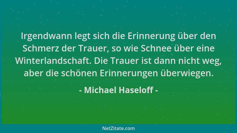 Michael Haseloff - Irgendwann legt sich die Erinnerung über den Schmerz der Trauer, so wie Schnee über eine Winterlandschaf...