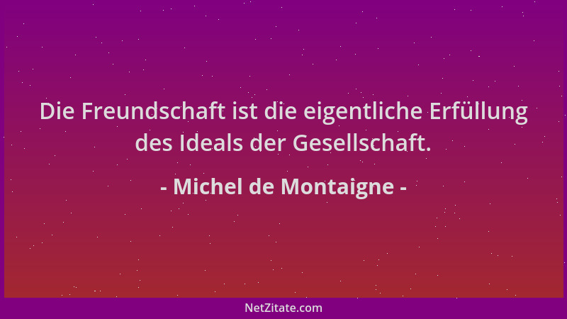 Michel de Montaigne - Die Freundschaft ist die eigentliche Erfüllung des Ideals der Gesellschaft....