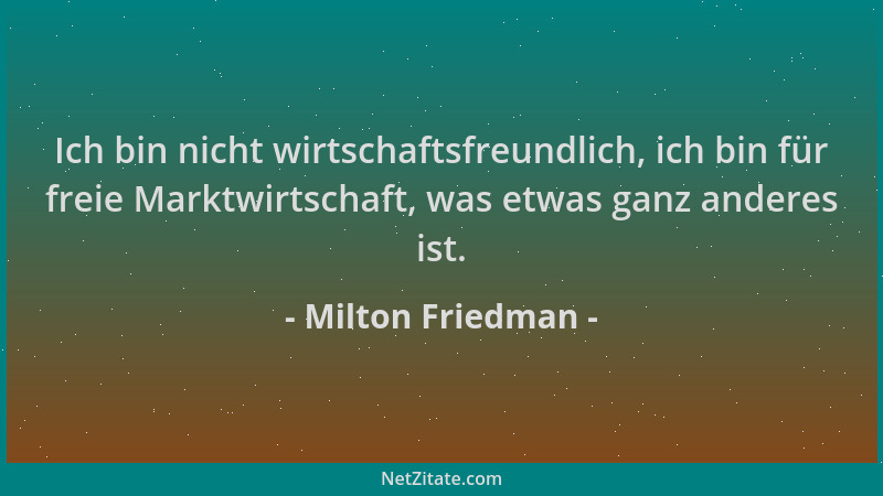 Milton Friedman - Ich bin nicht wirtschaftsfreundlich, ich bin für freie Marktwirtschaft, was etwas ganz anderes ist....