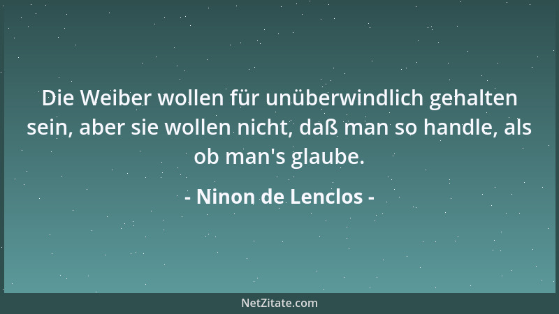 Ninon de Lenclos - Die Weiber wollen für unüberwindlich gehalten sein, aber sie wollen nicht, daß man so handle, als ob man...