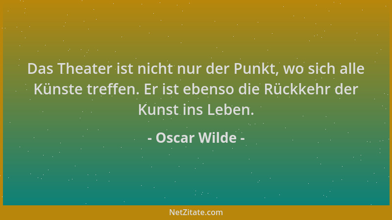 Oscar Wilde - Das Theater ist nicht nur der Punkt, wo sich alle Künste treffen. Er ist ebenso die Rückkehr der Kunst ins Le...