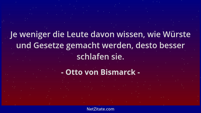 Otto von Bismarck - Je weniger die Leute davon wissen, wie Würste und Gesetze gemacht werden, desto besser schlafen sie....