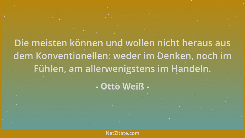 Otto Weiß - Die meisten können und wollen nicht heraus aus dem Konventionellen: weder im Denken, noch im Fühlen, am allerwe...