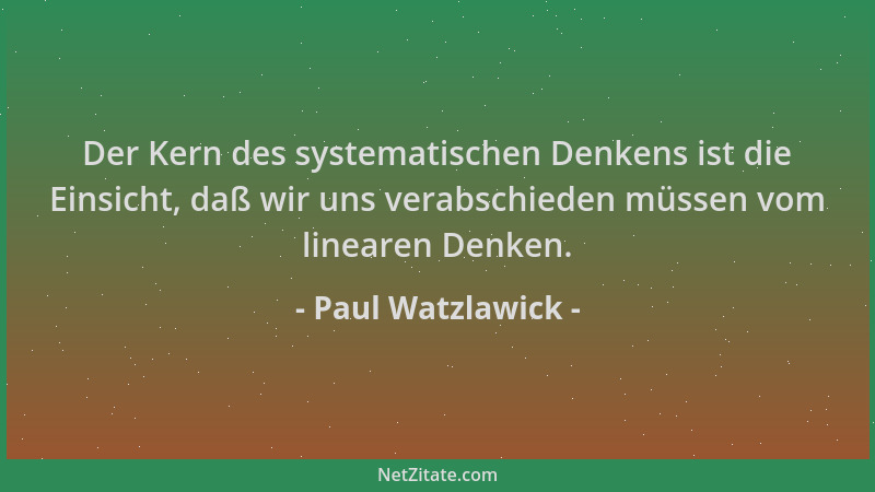 Paul Watzlawick - Der Kern des systematischen Denkens ist die Einsicht, daß wir uns verabschieden müssen vom linearen Denke...