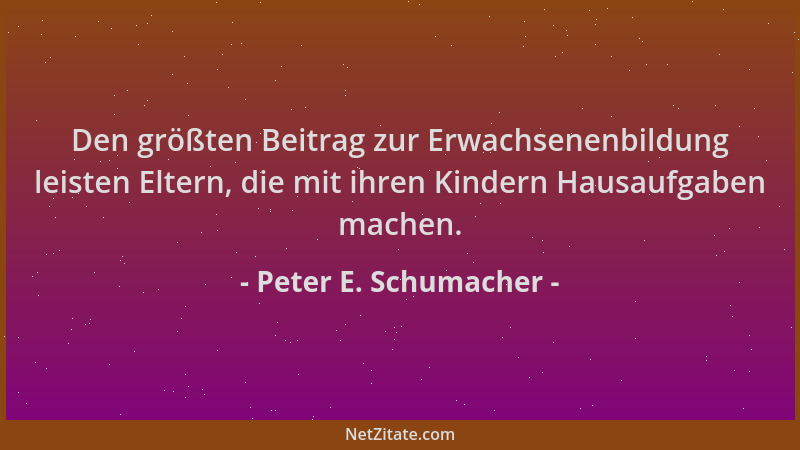 Peter E. Schumacher - Den größten Beitrag zur Erwachsenenbildung leisten Eltern, die mit ihren Kindern Hausaufgaben machen....