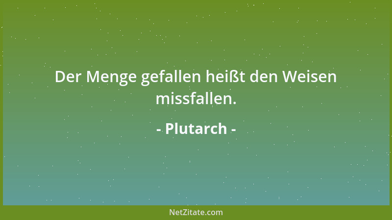 Plutarch - Der Menge gefallen heißt den Weisen missfallen....
