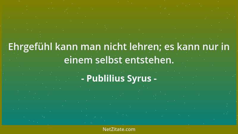 Publilius Syrus - Ehrgefühl kann man nicht lehren; es kann nur in einem selbst entstehen....