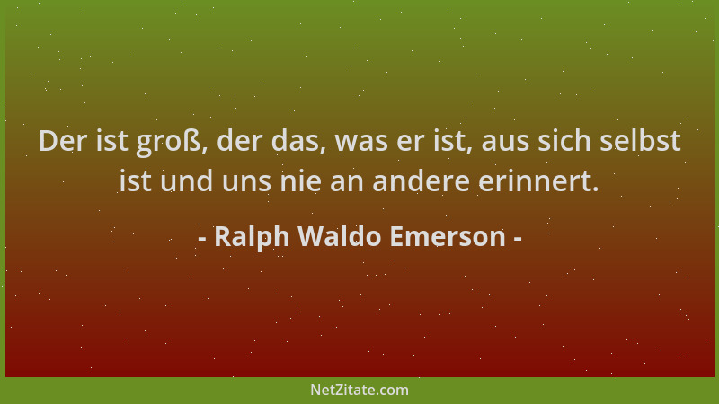 Ralph Waldo Emerson - Der ist groß, der das, was er ist, aus sich selbst ist und uns nie an andere erinnert....
