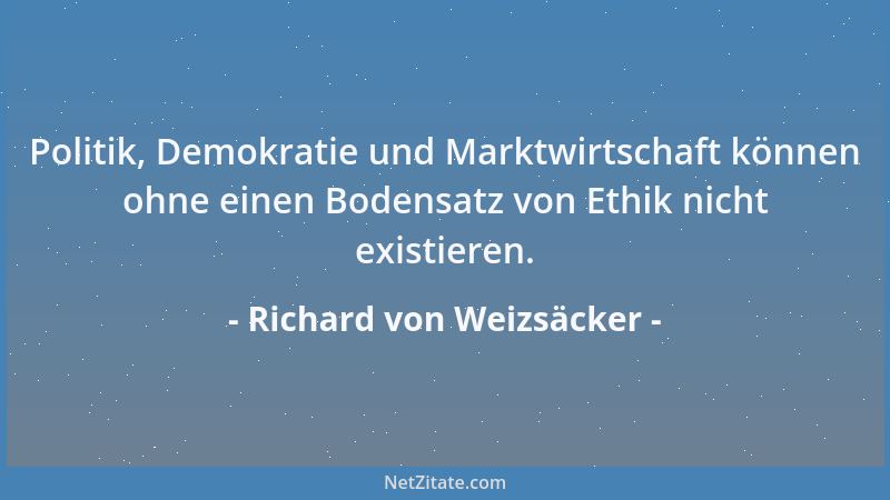 Richard von Weizsäcker - Politik, Demokratie und Marktwirtschaft können ohne einen Bodensatz von Ethik nicht existieren....