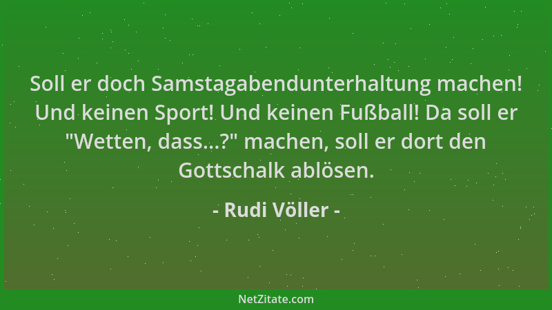 Rudi Völler - Soll er doch Samstagabendunterhaltung machen! Und keinen Sport! Und keinen Fußball! Da soll er  "Wetten, dass....