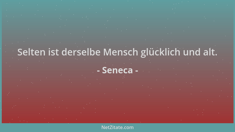 Seneca - Selten ist derselbe Mensch glücklich und alt....