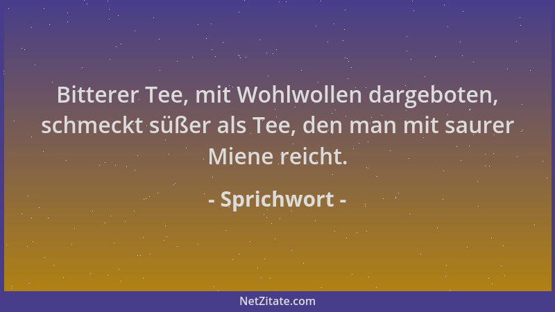 Sprichwort - Bitterer Tee, mit Wohlwollen dargeboten, schmeckt süßer als Tee, den man mit saurer Miene reicht....