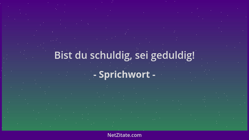 Sprichwort - Bist du schuldig, sei geduldig!...
