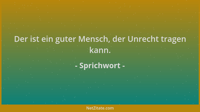Sprichwort - Der ist ein guter Mensch, der Unrecht tragen kann....