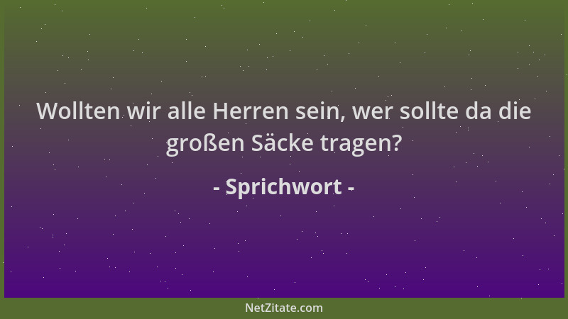 Sprichwort - Wollten wir alle Herren sein, wer sollte da die großen Säcke tragen?...