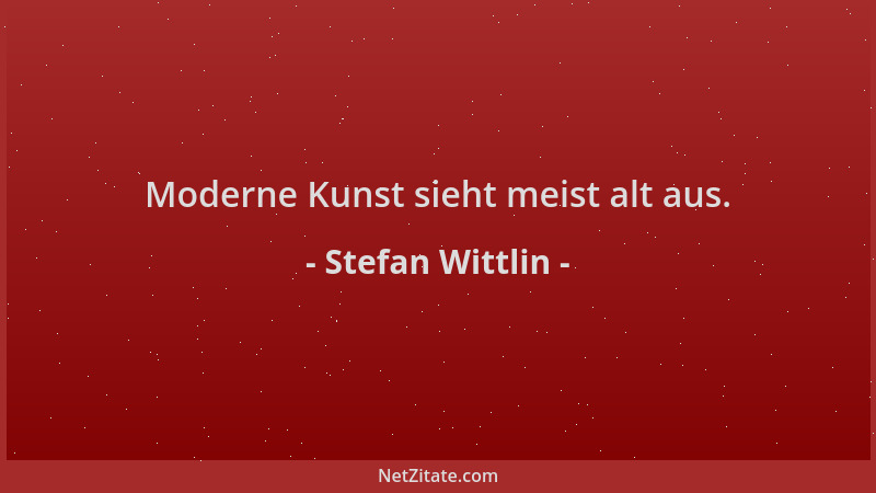 Stefan Wittlin - Moderne Kunst sieht meist alt aus....