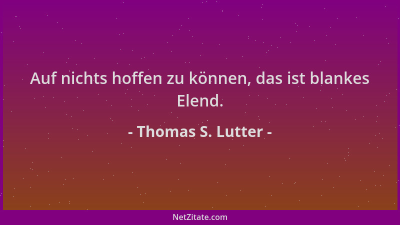Thomas S. Lutter - Auf nichts hoffen zu können, das ist blankes Elend....