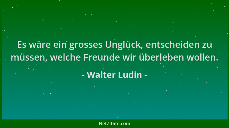 Walter Ludin - Es wäre ein grosses Unglück, entscheiden zu müssen, welche Freunde wir überleben wollen....