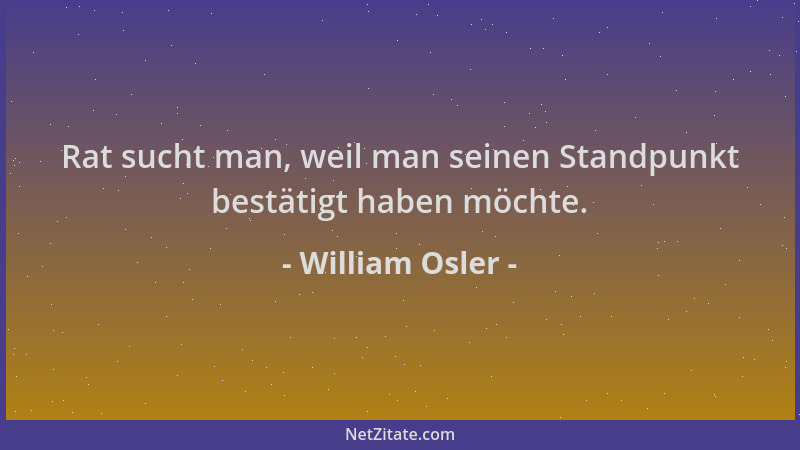 William Osler - Rat sucht man, weil man seinen Standpunkt bestätigt haben möchte....