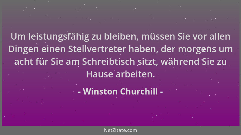 Winston Churchill - Um leistungsfähig zu bleiben, müssen Sie vor allen Dingen einen Stellvertreter haben, der morgens um ac...