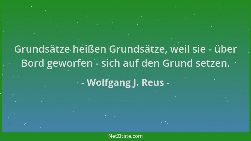 Wolfgang J. Reus - Grundsätze heißen Grundsätze, weil sie - über Bord geworfen - sich auf den Grund setzen....