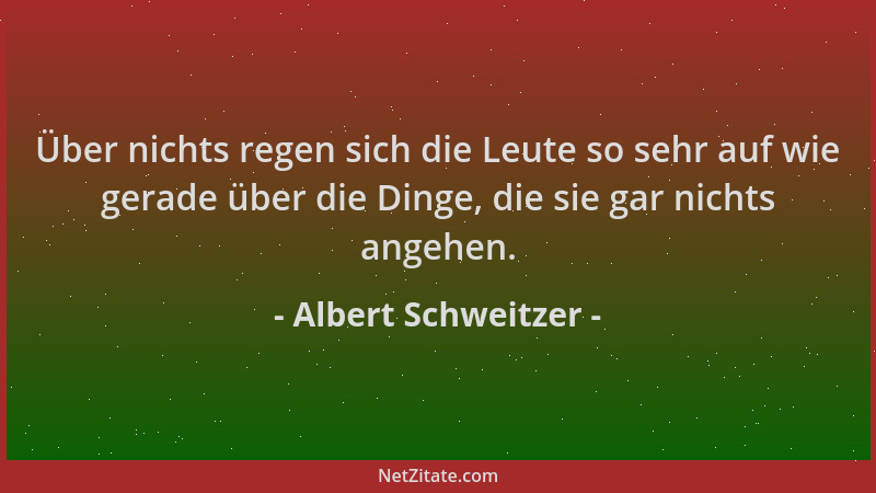 Albert Schweitzer - Über nichts regen sich die Leute so sehr auf wie gerade über die Dinge, die sie gar nichts angehen....