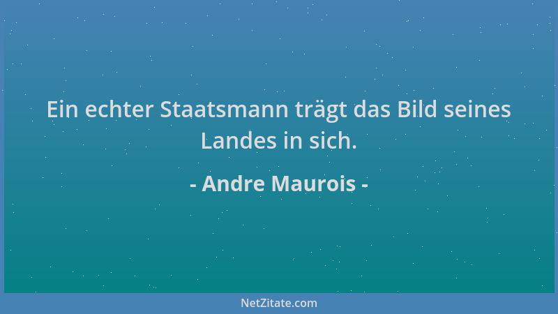 Andre Maurois - Ein echter Staatsmann trägt das Bild seines Landes in sich....