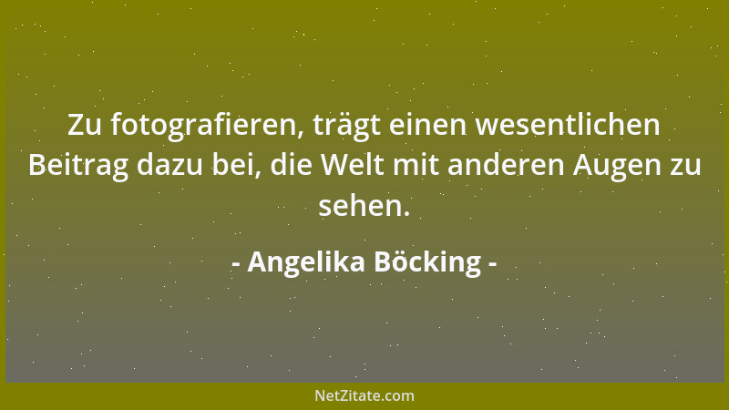 Angelika Böcking - Zu fotografieren, trägt einen wesentlichen Beitrag dazu bei, die Welt mit anderen Augen zu sehen....