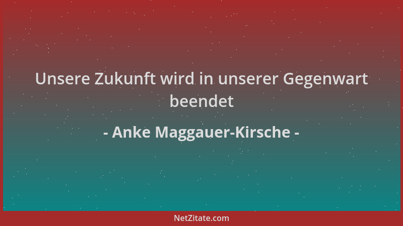 Anke Maggauer-Kirsche - Unsere Zukunft wird in unserer Gegenwart beendet...