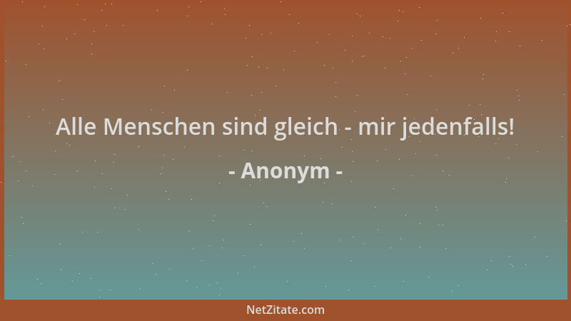 Anonym - Alle Menschen sind gleich - mir jedenfalls!...