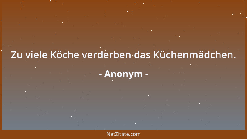 Anonym - Zu viele Köche verderben das Küchenmädchen....