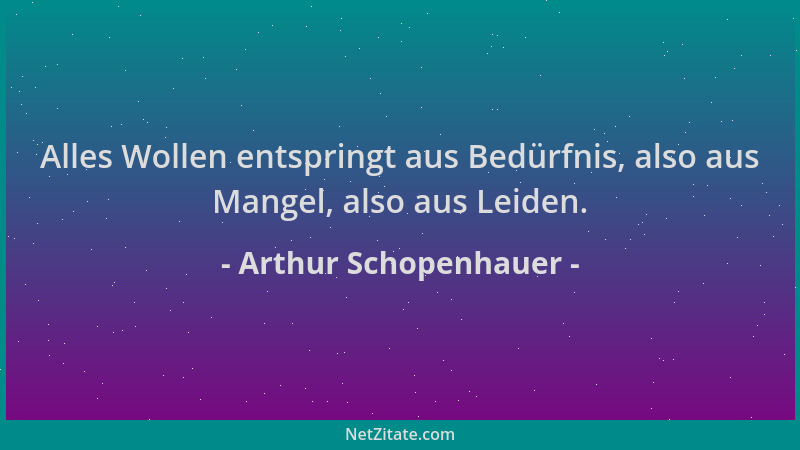 Arthur Schopenhauer - Alles Wollen entspringt aus Bedürfnis, also aus Mangel, also aus Leiden....