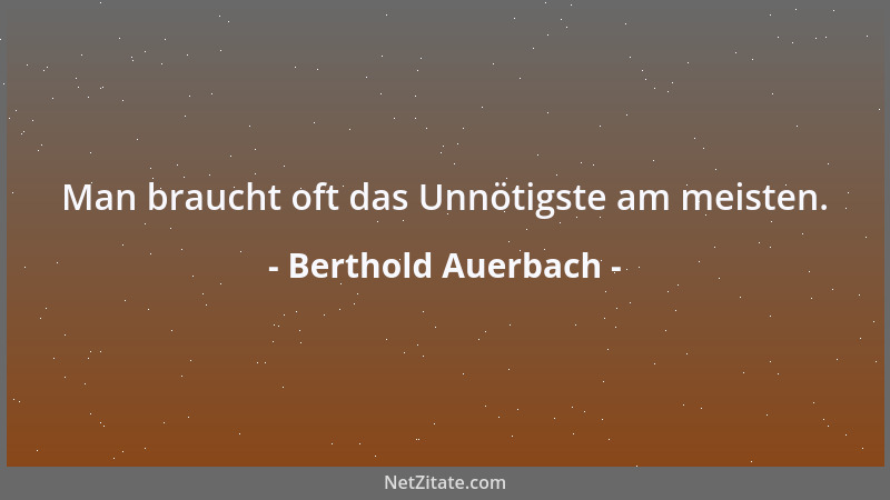 Berthold Auerbach - Man braucht oft das Unnötigste am meisten....