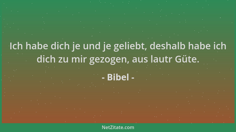 Bibel - Ich habe dich je und je geliebt, deshalb habe ich dich zu mir gezogen, aus lautr Güte....