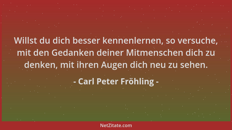 Carl Peter Fröhling - Willst du dich besser kennenlernen, so versuche, mit den Gedanken deiner Mitmenschen dich zu denken,...