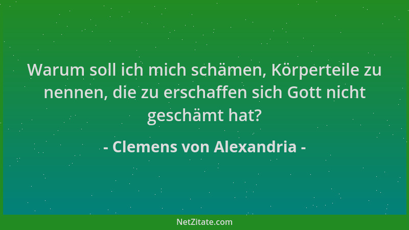 Clemens von Alexandria - Warum soll ich mich schämen, Körperteile zu nennen, die zu erschaffen sich Gott nicht geschämt hat...