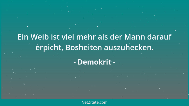 Demokrit - Ein Weib ist viel mehr als der Mann darauf erpicht, Bosheiten auszuhecken....