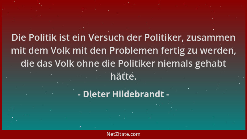 Dieter Hildebrandt - Die Politik ist ein Versuch der Politiker, zusammen mit dem Volk mit den Problemen fertig zu werden, d...