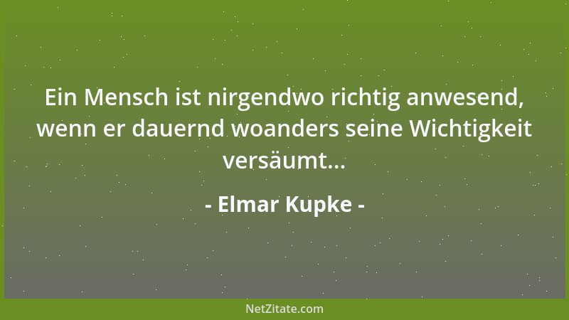 Elmar Kupke - Ein Mensch ist nirgendwo richtig anwesend, wenn er dauernd woanders seine Wichtigkeit versäumt......