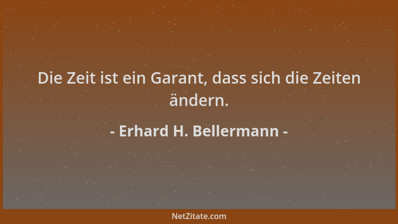 Erhard H. Bellermann - Die Zeit ist ein Garant, dass sich die Zeiten ändern....